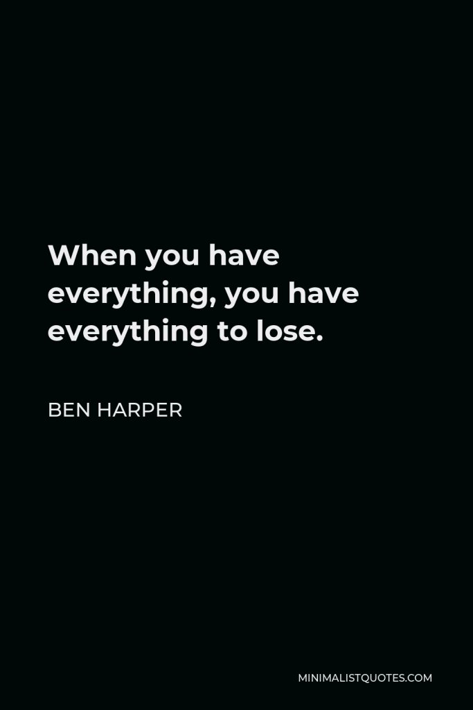 Ben Harper Quote - When you have everything, you have everything to lose.