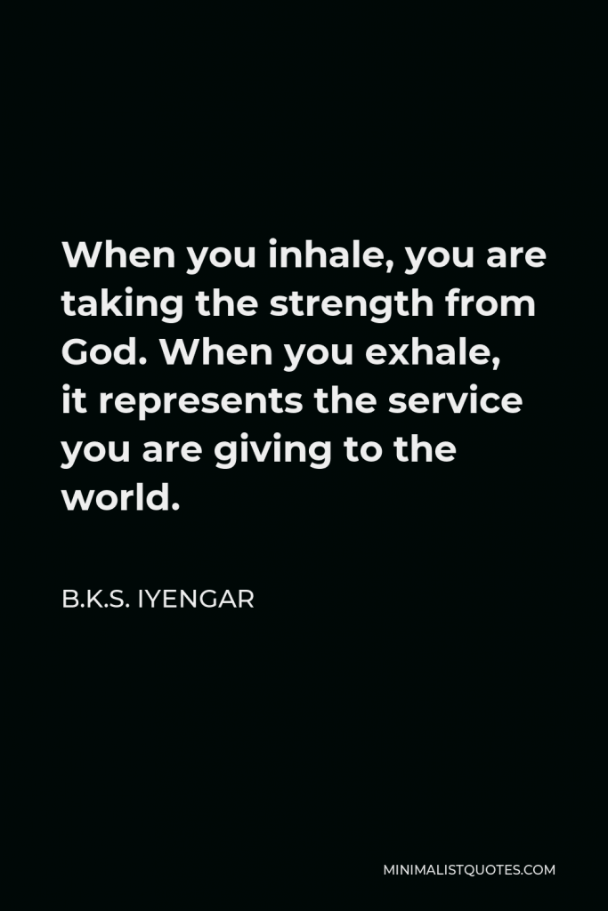 B.K.S. Iyengar Quote - When you inhale, you are taking the strength from God. When you exhale, it represents the service you are giving to the world.