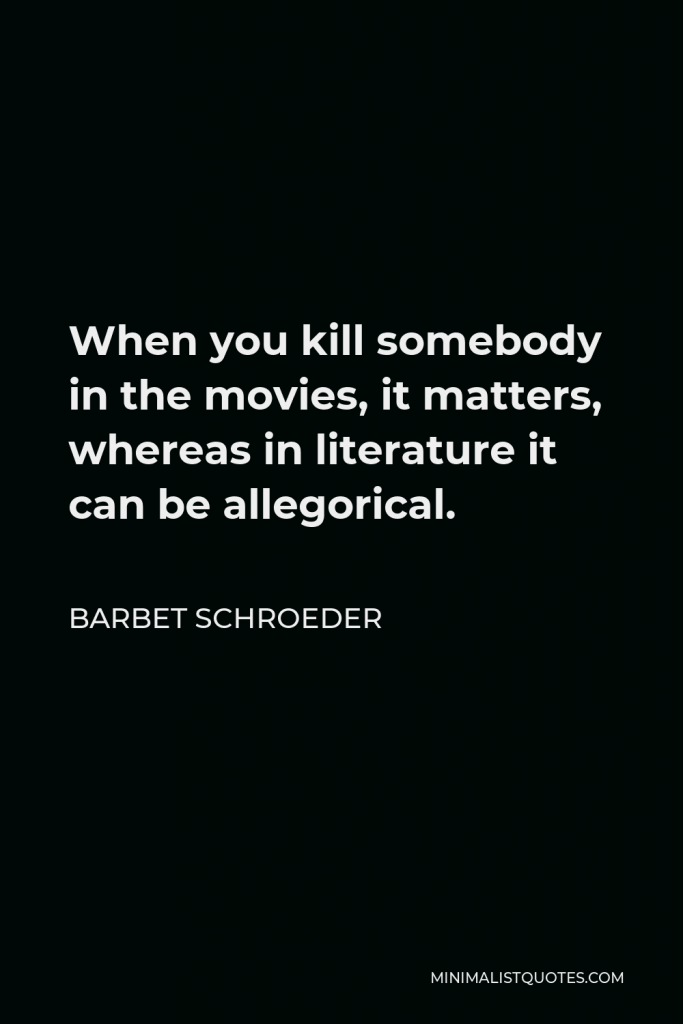 Barbet Schroeder Quote - When you kill somebody in the movies, it matters, whereas in literature it can be allegorical.