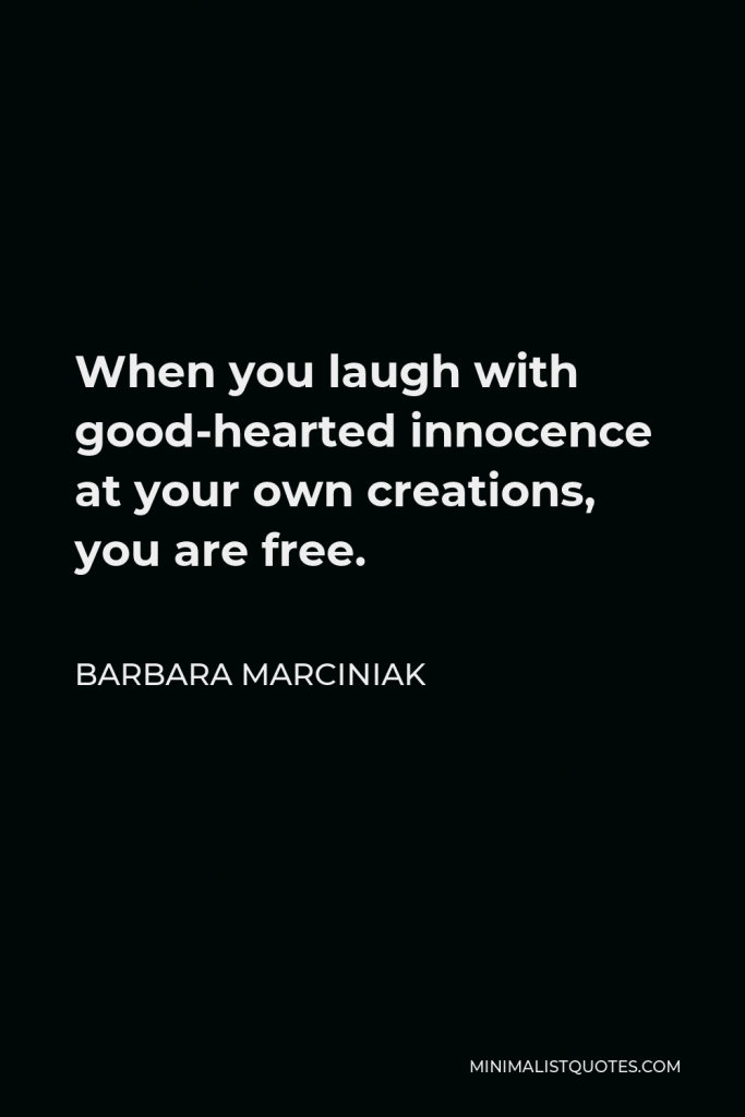Barbara Marciniak Quote - When you laugh with good-hearted innocence at your own creations, you are free.