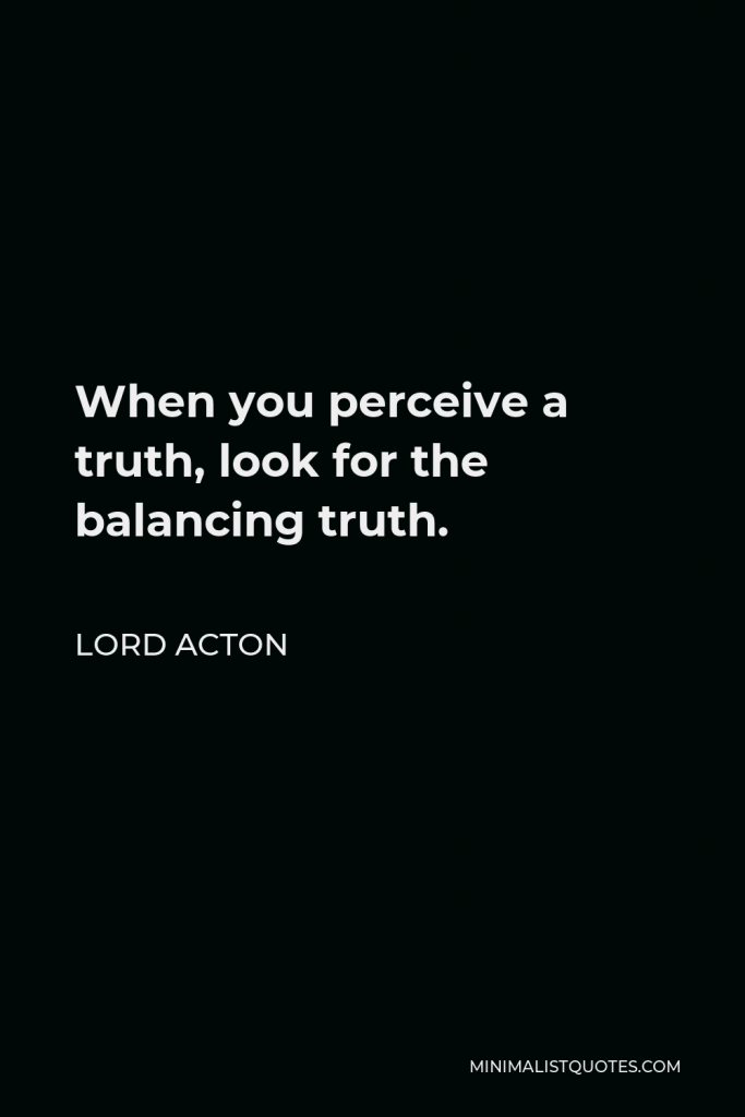Lord Acton Quote - When you perceive a truth, look for the balancing truth.