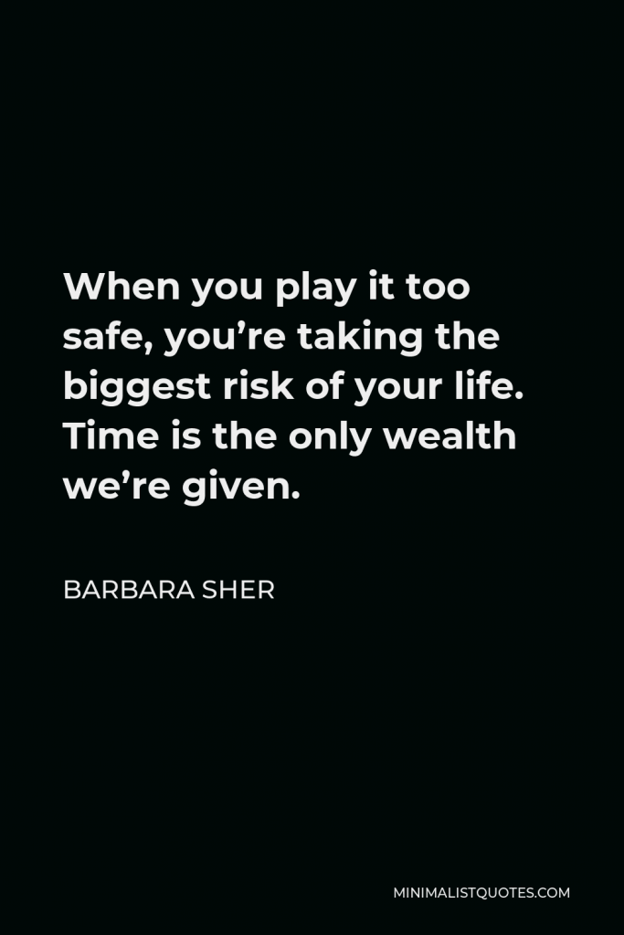 Barbara Sher Quote - When you play it too safe, you’re taking the biggest risk of your life. Time is the only wealth we’re given.