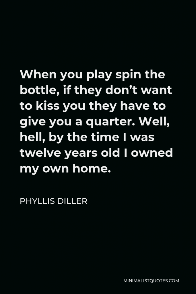 Phyllis Diller Quote - When you play spin the bottle, if they don’t want to kiss you they have to give you a quarter. Well, hell, by the time I was twelve years old I owned my own home.