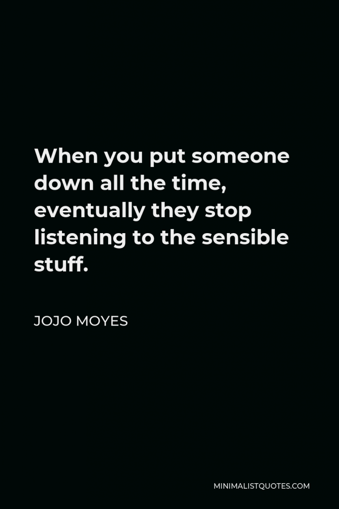 Jojo Moyes Quote - When you put someone down all the time, eventually they stop listening to the sensible stuff.