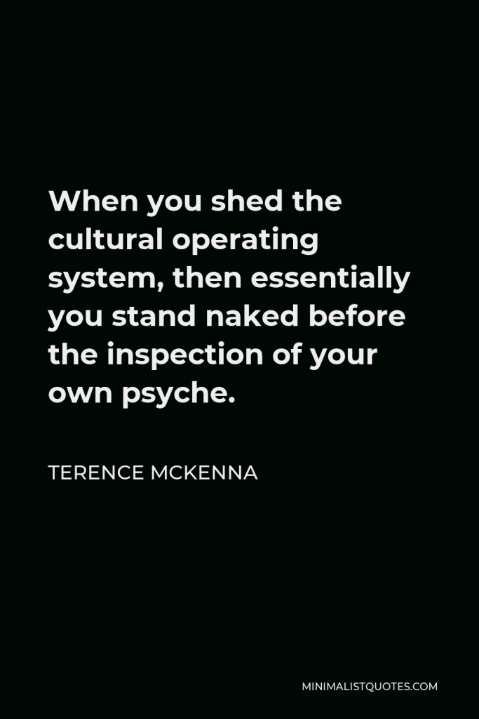 Terence McKenna Quote - When you shed the cultural operating system, then essentially you stand naked before the inspection of your own psyche.