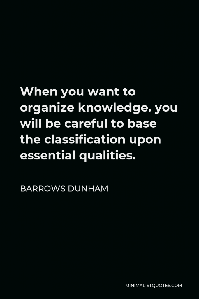 Barrows Dunham Quote - When you want to organize knowledge. you will be careful to base the classification upon essential qualities.