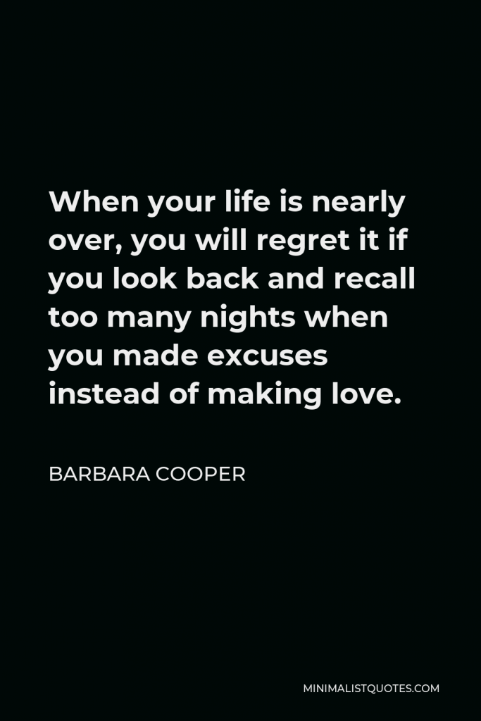 Barbara Cooper Quote - When your life is nearly over, you will regret it if you look back and recall too many nights when you made excuses instead of making love.