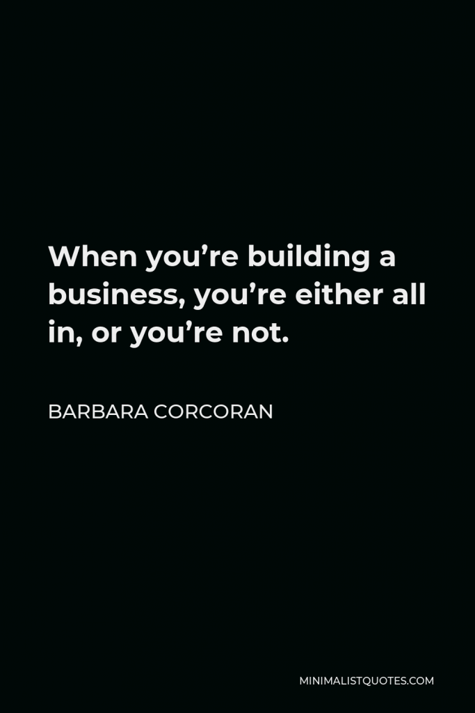 Barbara Corcoran Quote - When you’re building a business, you’re either all in, or you’re not.