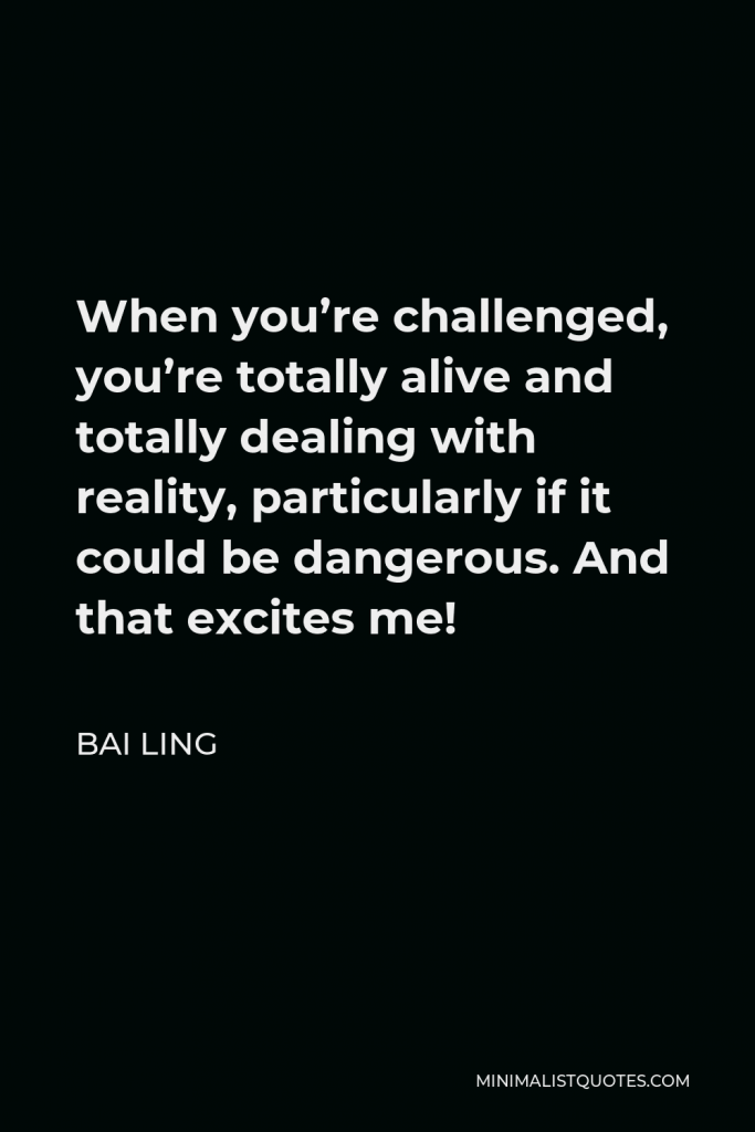 Bai Ling Quote - When you’re challenged, you’re totally alive and totally dealing with reality, particularly if it could be dangerous. And that excites me!