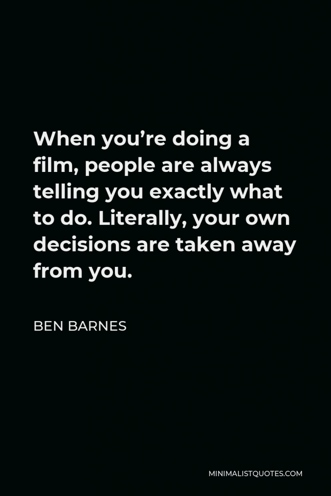 Ben Barnes Quote - When you’re doing a film, people are always telling you exactly what to do. Literally, your own decisions are taken away from you.