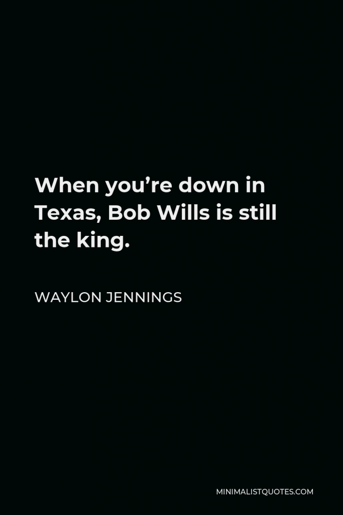 Waylon Jennings Quote - When you’re down in Texas, Bob Wills is still the king.
