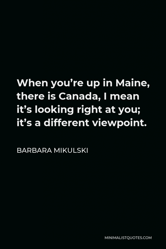 Barbara Mikulski Quote - When you’re up in Maine, there is Canada, I mean it’s looking right at you; it’s a different viewpoint.