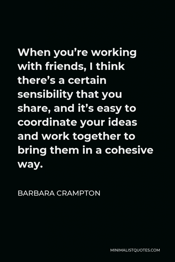 Barbara Crampton Quote - When you’re working with friends, I think there’s a certain sensibility that you share, and it’s easy to coordinate your ideas and work together to bring them in a cohesive way.