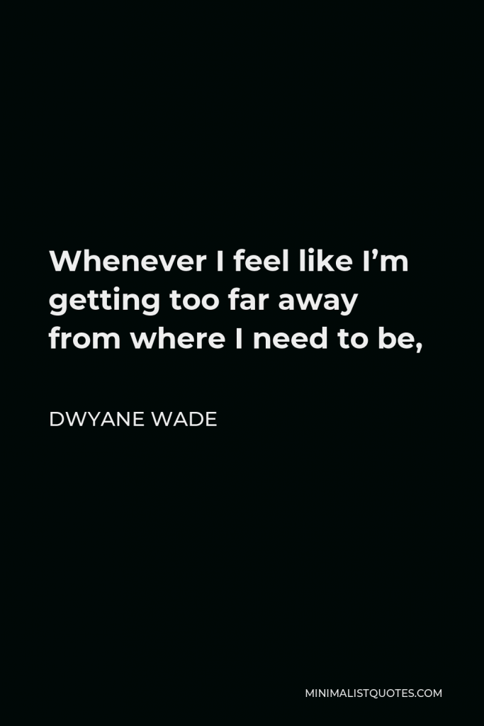 Dwyane Wade Quote - Whenever I feel like I’m getting too far away from where I need to be,