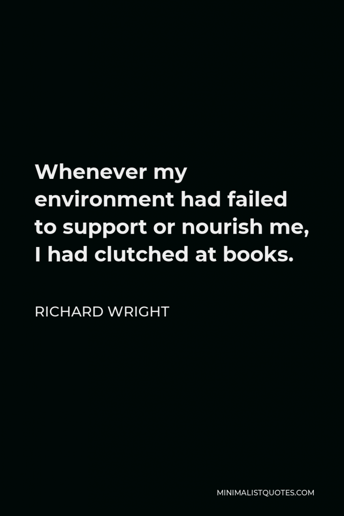 Richard Wright Quote - Whenever my environment had failed to support or nourish me, I had clutched at books.