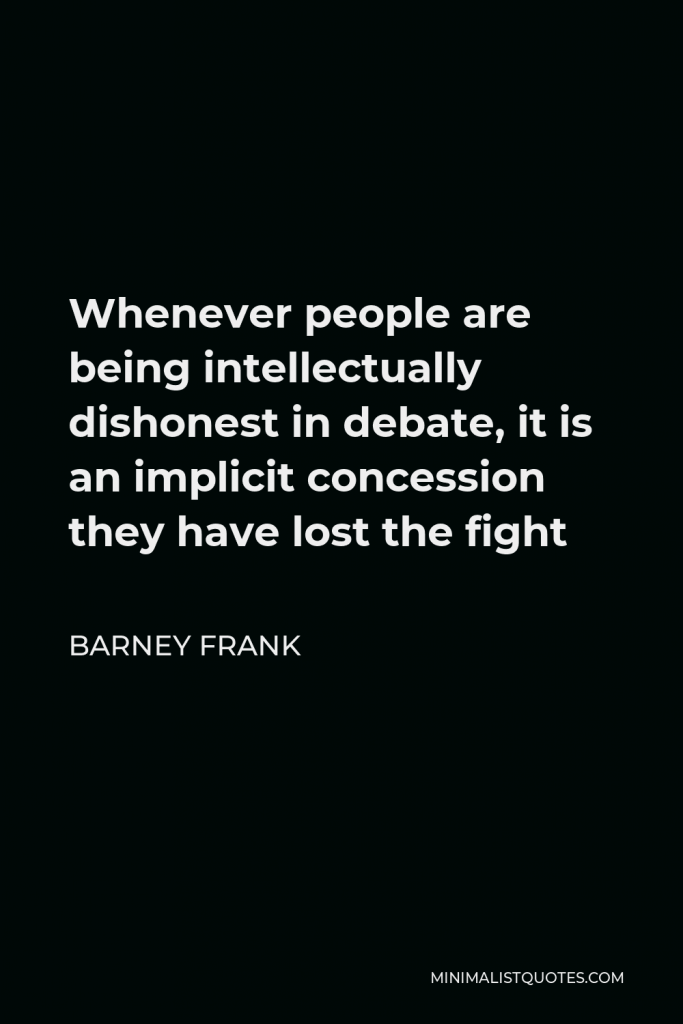Barney Frank Quote - Whenever people are being intellectually dishonest in debate, it is an implicit concession they have lost the fight