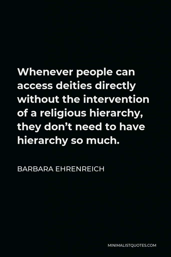 Barbara Ehrenreich Quote - Whenever people can access deities directly without the intervention of a religious hierarchy, they don’t need to have hierarchy so much.