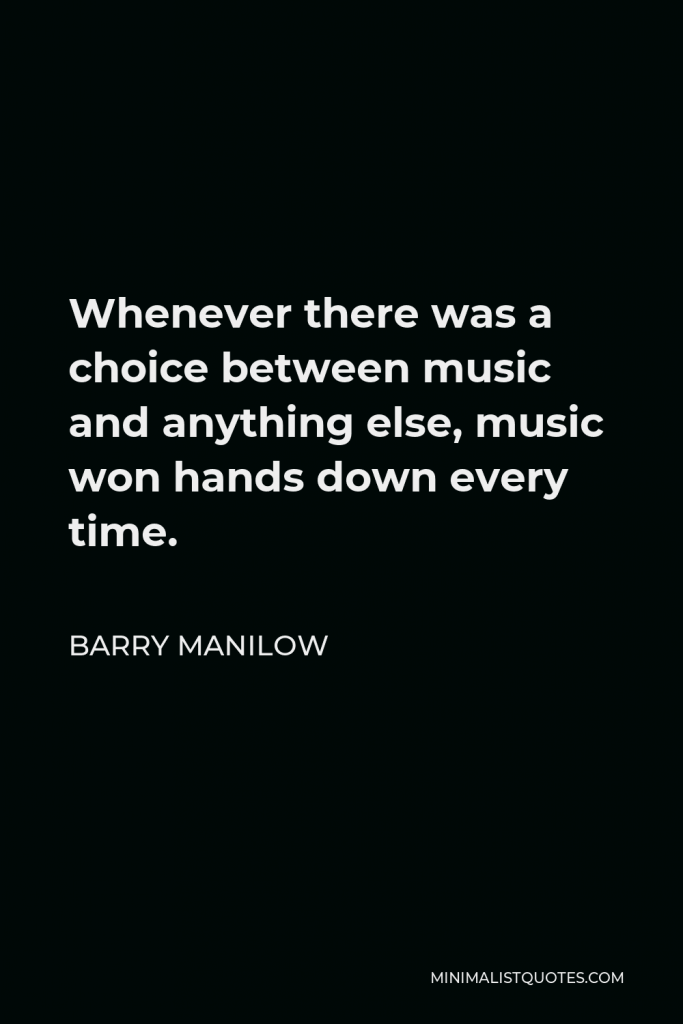 Barry Manilow Quote - Whenever there was a choice between music and anything else, music won hands down every time.