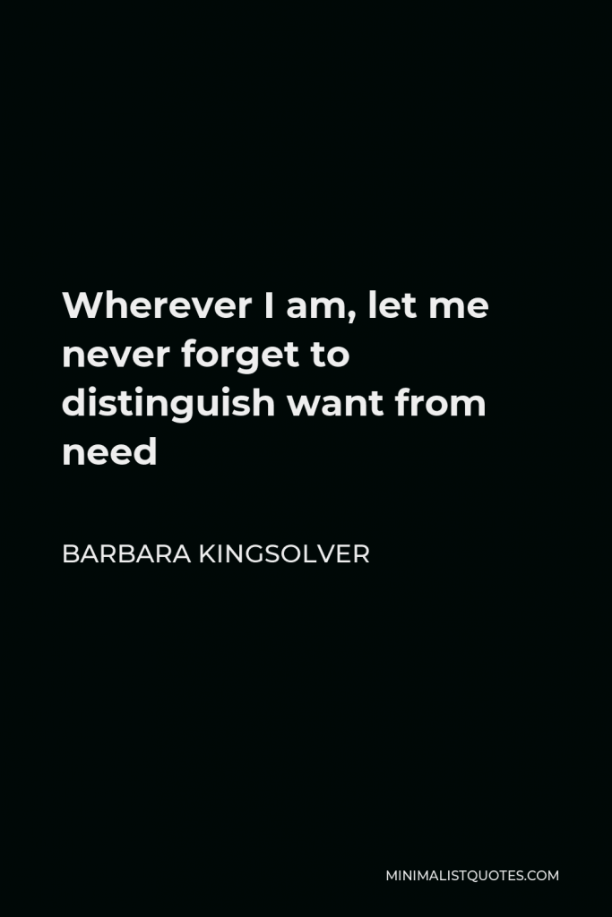 Barbara Kingsolver Quote - Wherever I am, let me never forget to distinguish want from need
