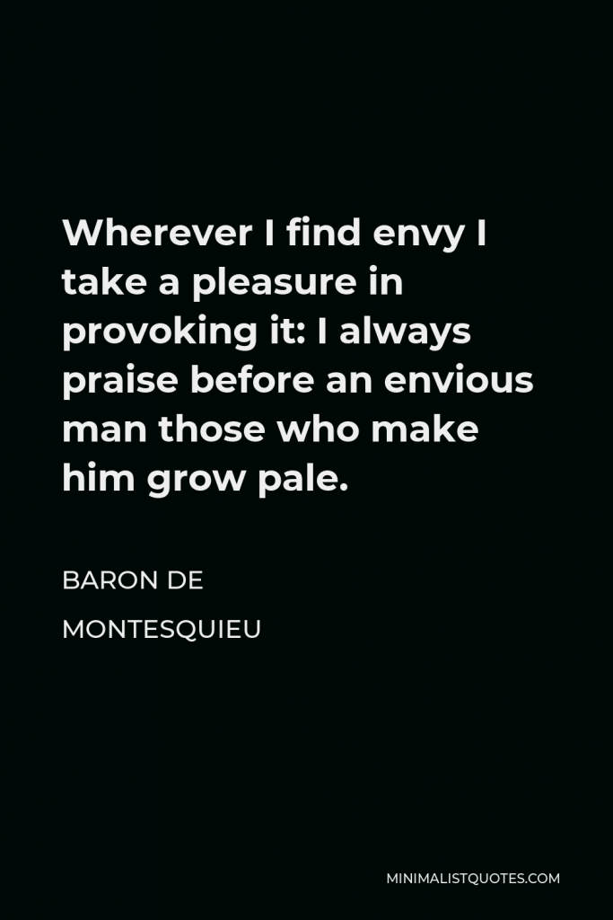 Baron de Montesquieu Quote - Wherever I find envy I take a pleasure in provoking it: I always praise before an envious man those who make him grow pale.