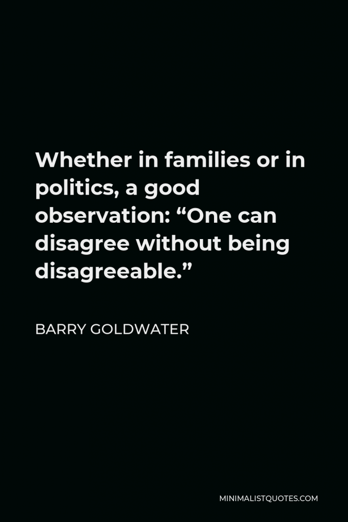 Barry Goldwater Quote - Whether in families or in politics, a good observation: “One can disagree without being disagreeable.”