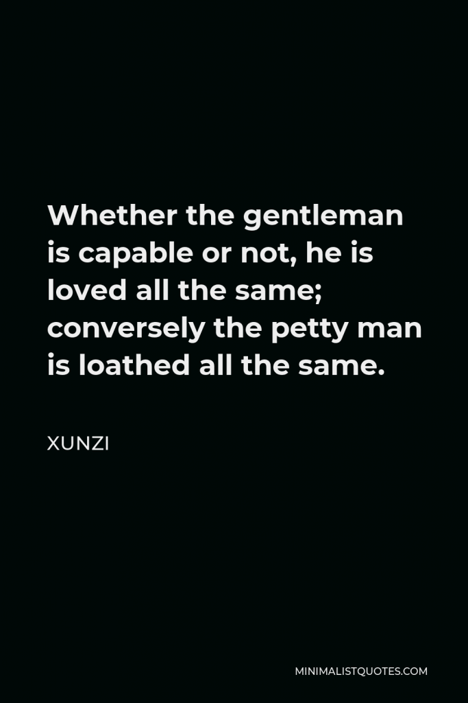 Xunzi Quote - Whether the gentleman is capable or not, he is loved all the same; conversely the petty man is loathed all the same.