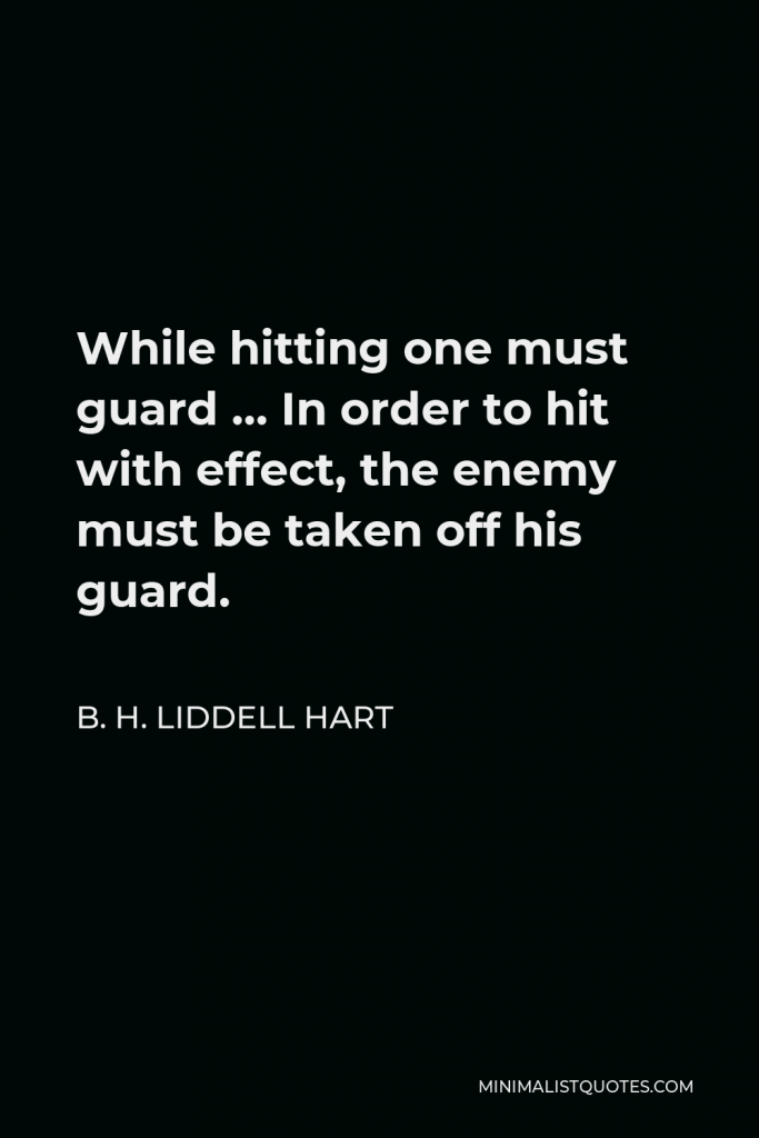 B. H. Liddell Hart Quote - While hitting one must guard … In order to hit with effect, the enemy must be taken off his guard.