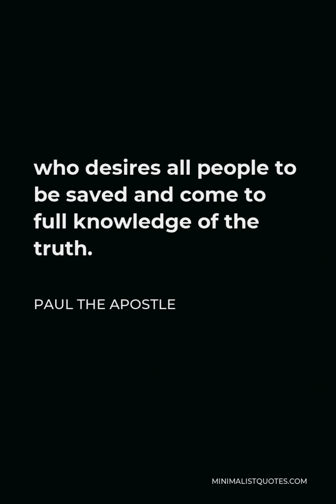 Paul the Apostle Quote - who desires all people to be saved and come to full knowledge of the truth.