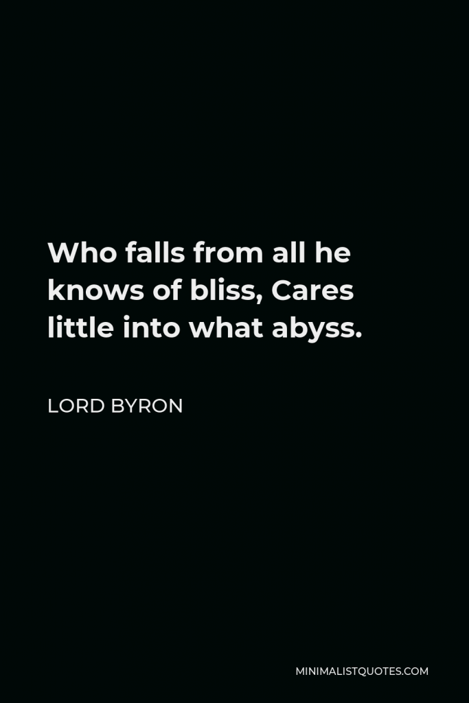 Lord Byron Quote - Who falls from all he knows of bliss, Cares little into what abyss.
