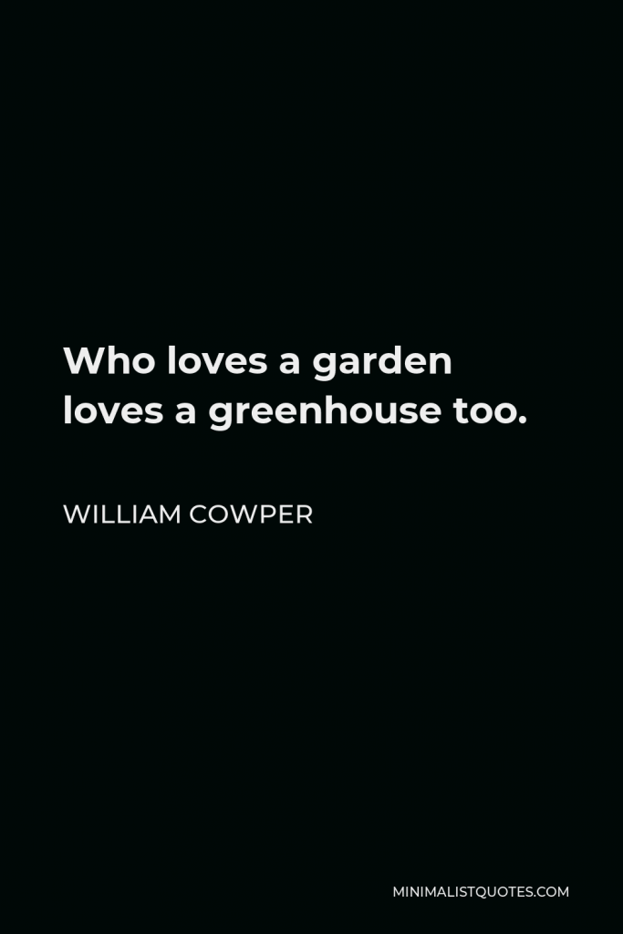 William Cowper Quote - Who loves a garden loves a greenhouse too.
