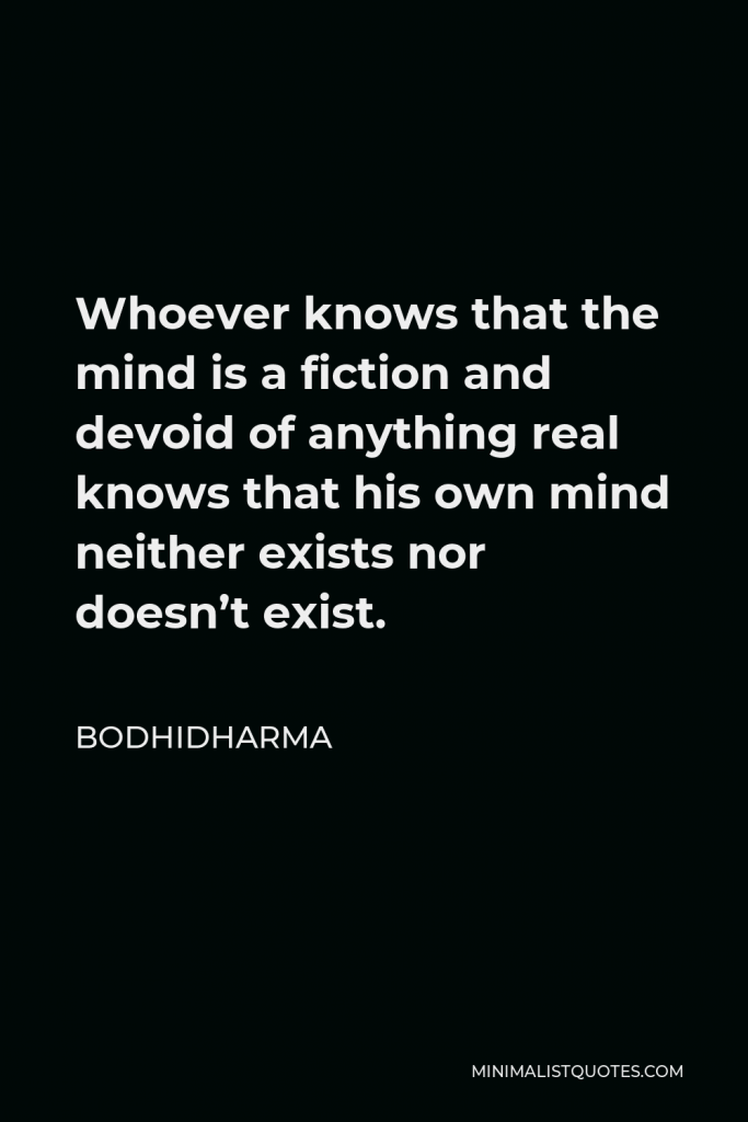 Bodhidharma Quote - Whoever knows that the mind is a fiction and devoid of anything real knows that his own mind neither exists nor doesn’t exist.
