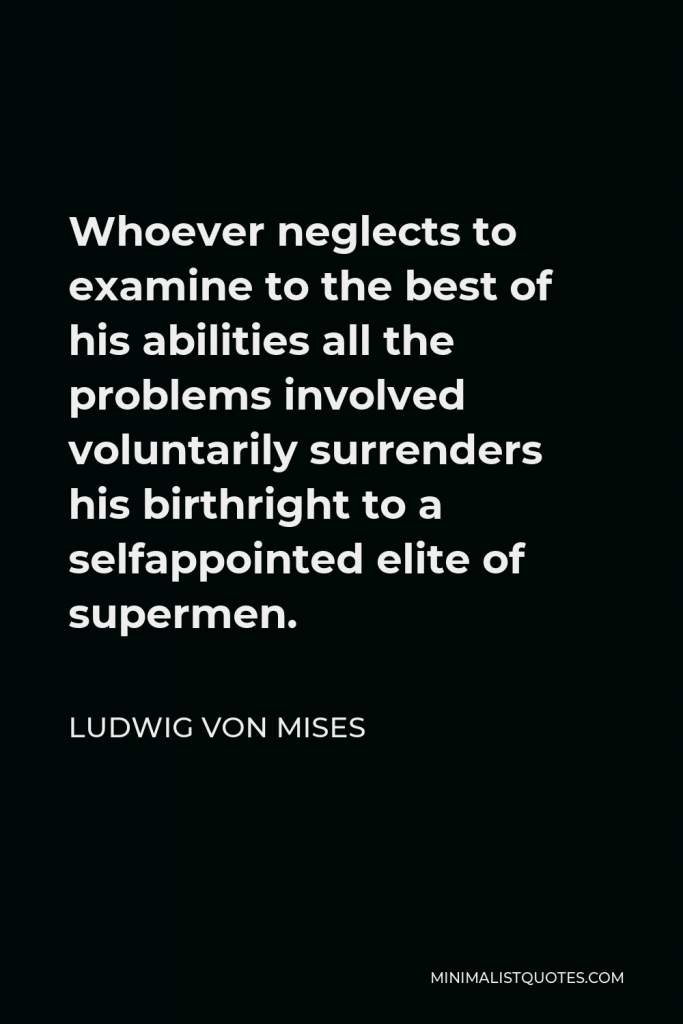 Ludwig von Mises Quote - Whoever neglects to examine to the best of his abilities all the problems involved voluntarily surrenders his birthright to a selfappointed elite of supermen.
