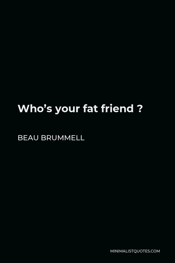Beau Brummell Quote - Who’s your fat friend ?