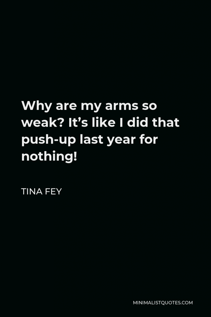 Tina Fey Quote - Why are my arms so weak? It’s like I did that push-up last year for nothing!