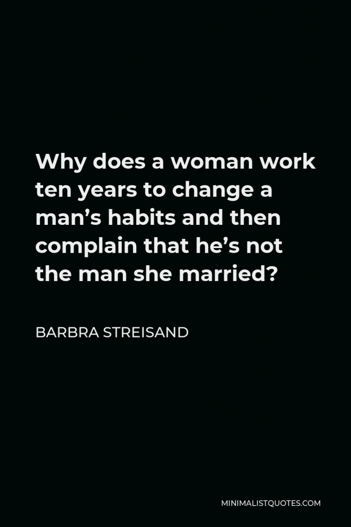 Barbra Streisand Quote - Why does a woman work ten years to change a man’s habits and then complain that he’s not the man she married?