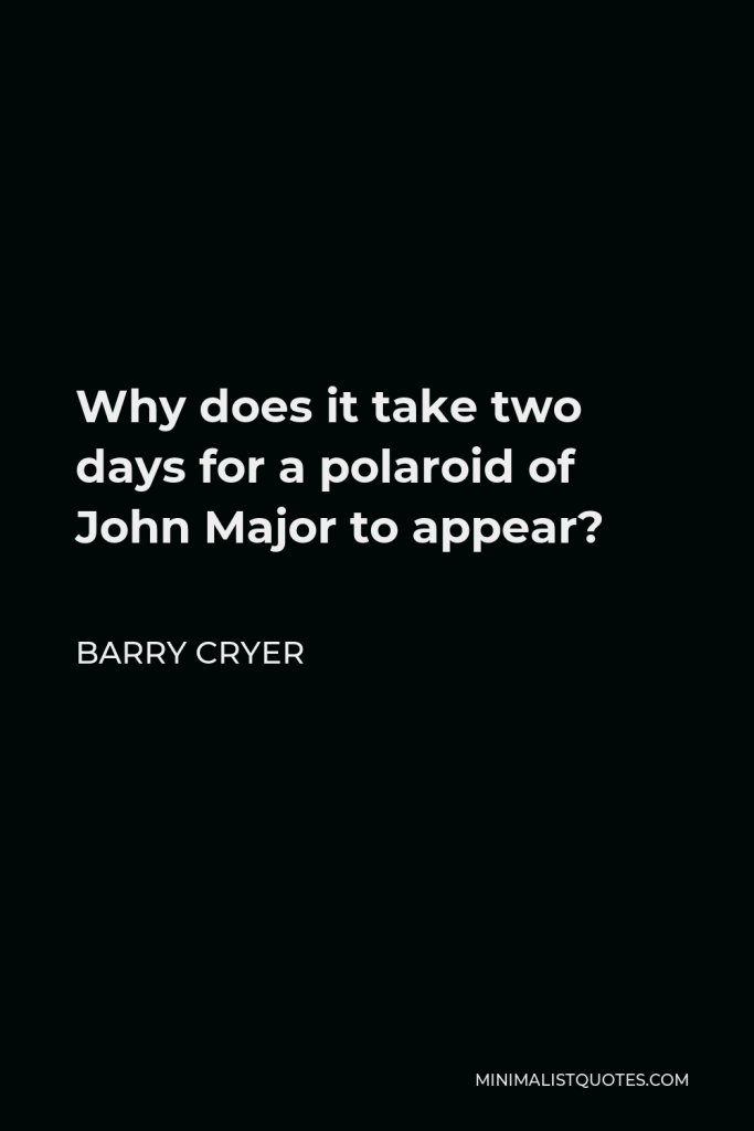 Barry Cryer Quote - Why does it take two days for a polaroid of John Major to appear?