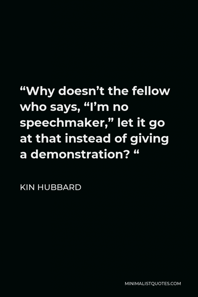 Kin Hubbard Quote - “Why doesn’t the fellow who says, “I’m no speechmaker,” let it go at that instead of giving a demonstration? “