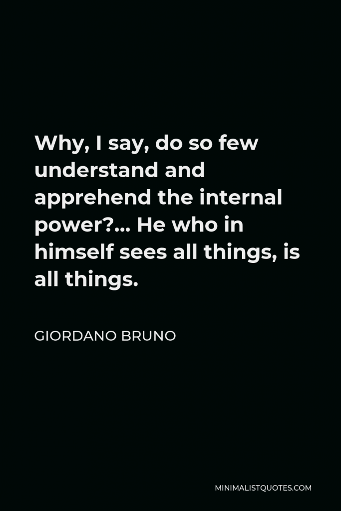 Giordano Bruno Quote - Why, I say, do so few understand and apprehend the internal power?… He who in himself sees all things, is all things.