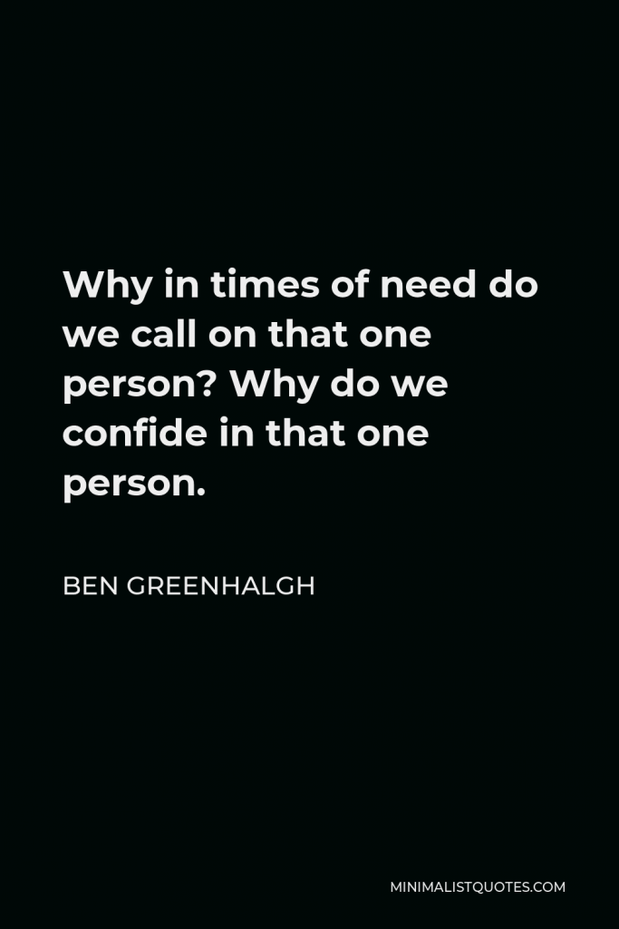 Ben Greenhalgh Quote - Why in times of need do we call on that one person? Why do we confide in that one person.