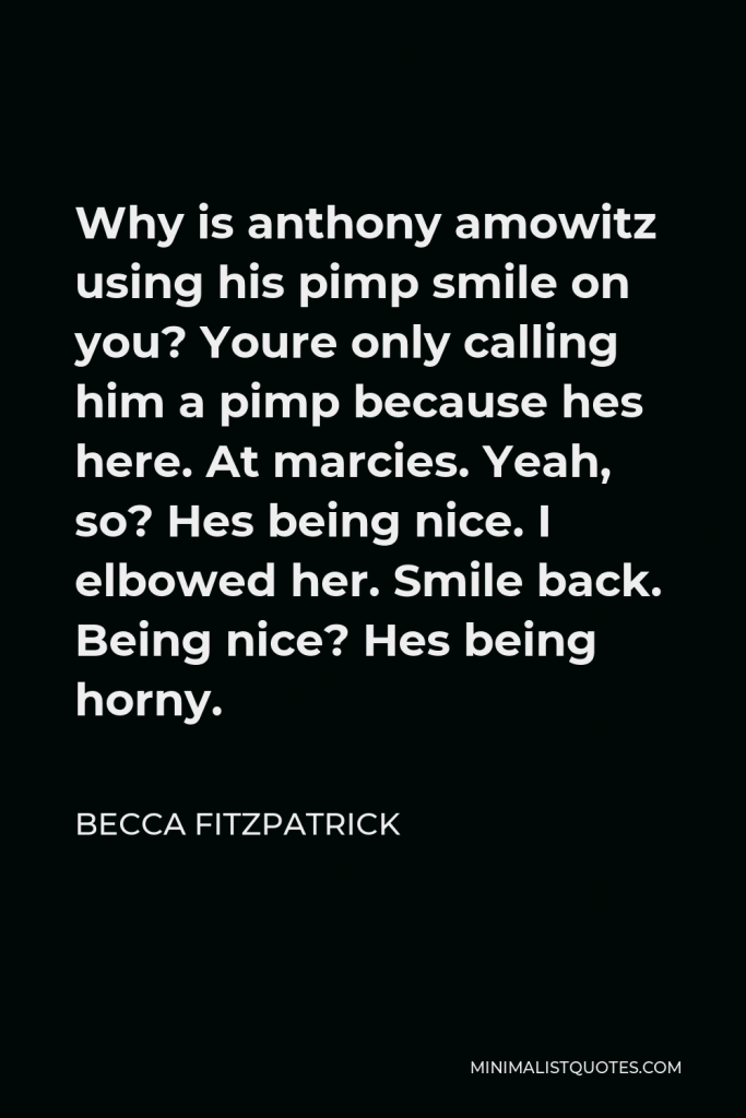 Becca Fitzpatrick Quote - Why is anthony amowitz using his pimp smile on you? Youre only calling him a pimp because hes here. At marcies. Yeah, so? Hes being nice. I elbowed her. Smile back. Being nice? Hes being horny.