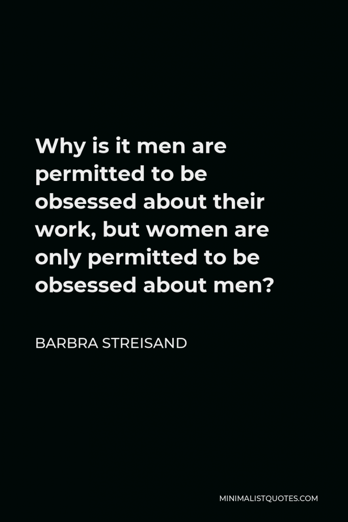 Barbra Streisand Quote - Why is it men are permitted to be obsessed about their work, but women are only permitted to be obsessed about men?