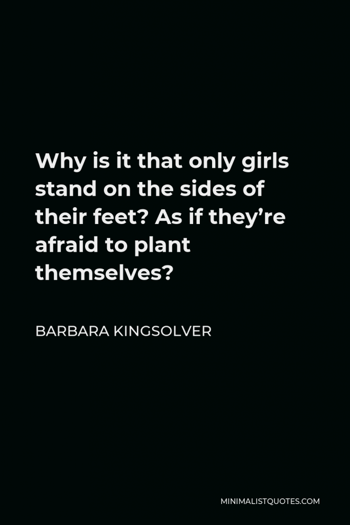 Barbara Kingsolver Quote - Why is it that only girls stand on the sides of their feet? As if they’re afraid to plant themselves?