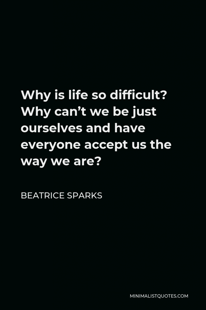 Beatrice Sparks Quote - Why is life so difficult? Why can’t we be just ourselves and have everyone accept us the way we are?