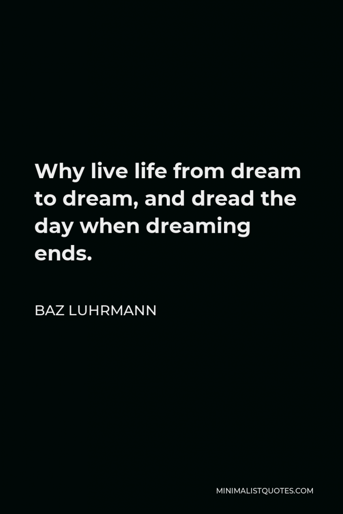 Baz Luhrmann Quote - Why live life from dream to dream, and dread the day when dreaming ends.