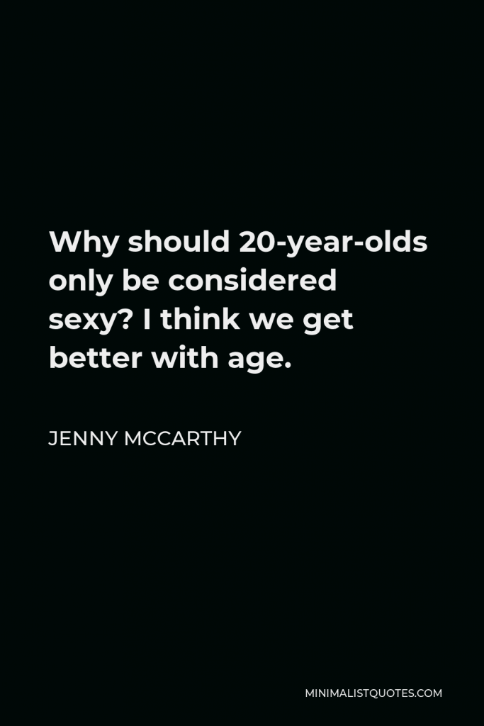 Jenny McCarthy Quote - Why should 20-year-olds only be considered sexy? I think we get better with age.