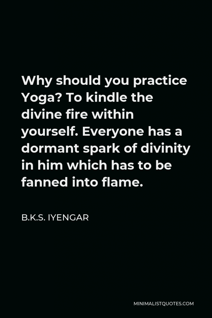 B.K.S. Iyengar Quote - Why should you practice Yoga? To kindle the divine fire within yourself. Everyone has a dormant spark of divinity in him which has to be fanned into flame.
