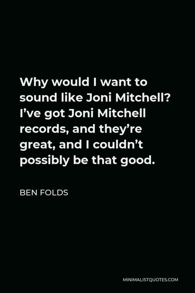 Ben Folds Quote - Why would I want to sound like Joni Mitchell? I’ve got Joni Mitchell records, and they’re great, and I couldn’t possibly be that good.