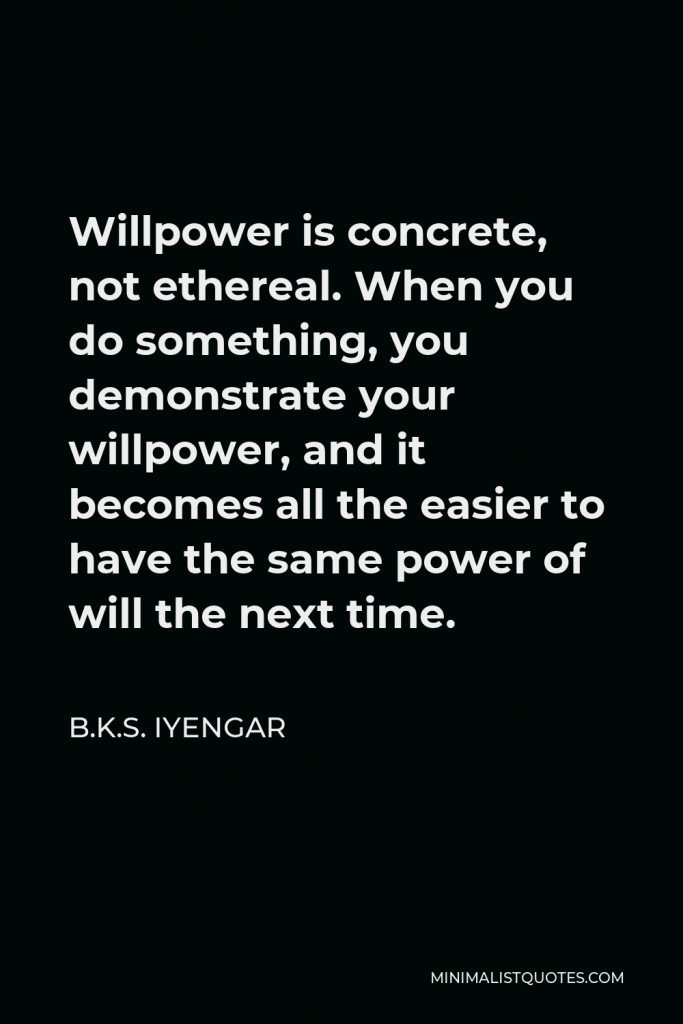 B.K.S. Iyengar Quote - Willpower is concrete, not ethereal. When you do something, you demonstrate your willpower, and it becomes all the easier to have the same power of will the next time.