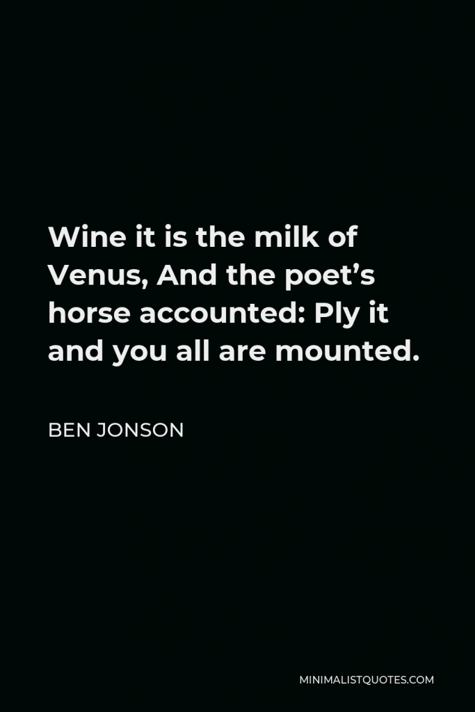 Ben Jonson Quote - Wine it is the milk of Venus, And the poet’s horse accounted: Ply it and you all are mounted.