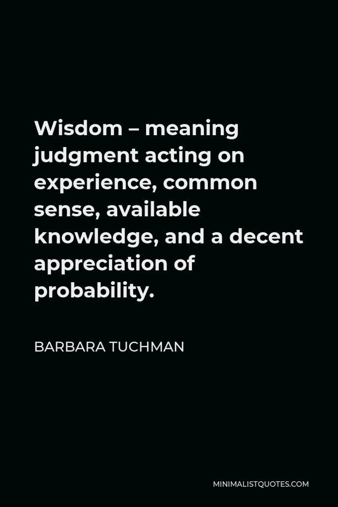 Barbara Tuchman Quote - Wisdom – meaning judgment acting on experience, common sense, available knowledge, and a decent appreciation of probability.